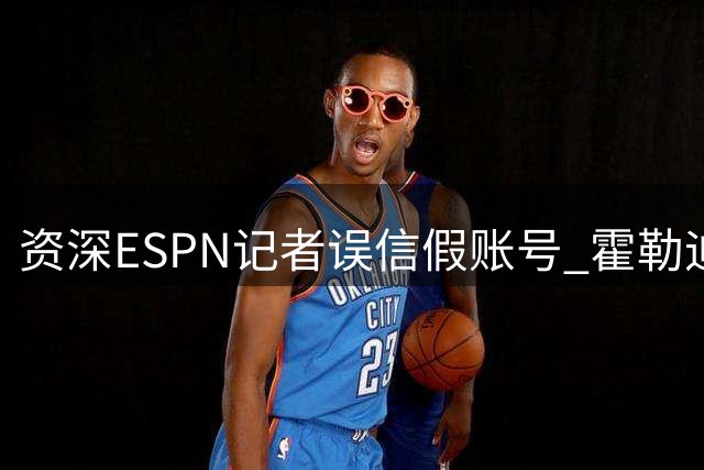 资深ESPN记者误信假账号 霍勒迪买断闹剧暴露网络虚假信息乱象